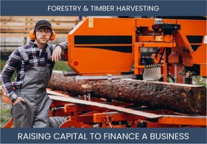 The Complete Guide To Forestry And Timber Harvesting Business Financing And Raising Capital